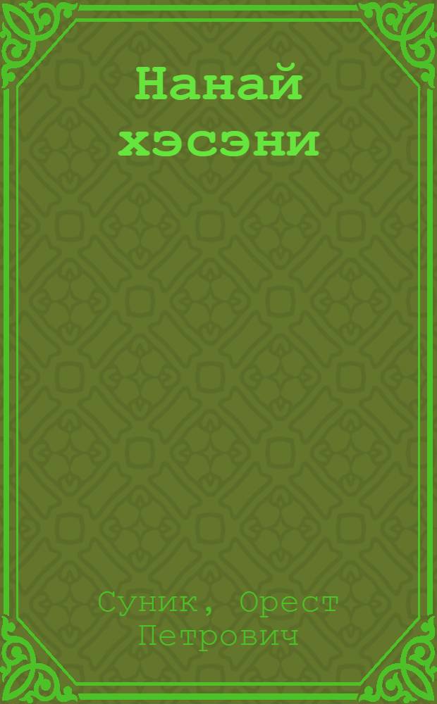 Нанай хэсэни : Тэрэк нирувуривэ, гисурэурив училэури днагса : Нанай тэпч. шк. бэлэчиури кл = Нанайский язык