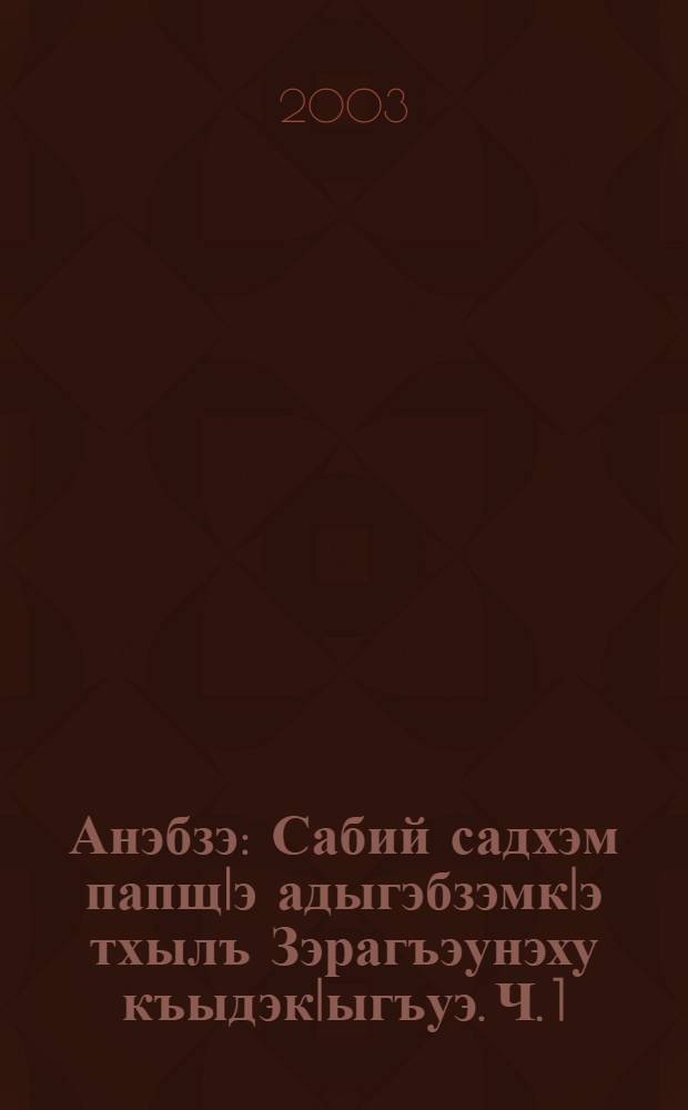 Анэбзэ : Сабий садхэм папщIэ адыгэбзэмкIэ тхылъ Зэрагъэунэху къыдэкIыгъуэ. Ч. 1