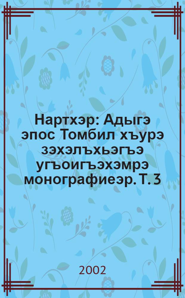 Нартхэр : Адыгэ эпос Томбил хъурэ зэхэлъхьэгъэ угъоигъэхэмрэ монографиеэр. Т. 3