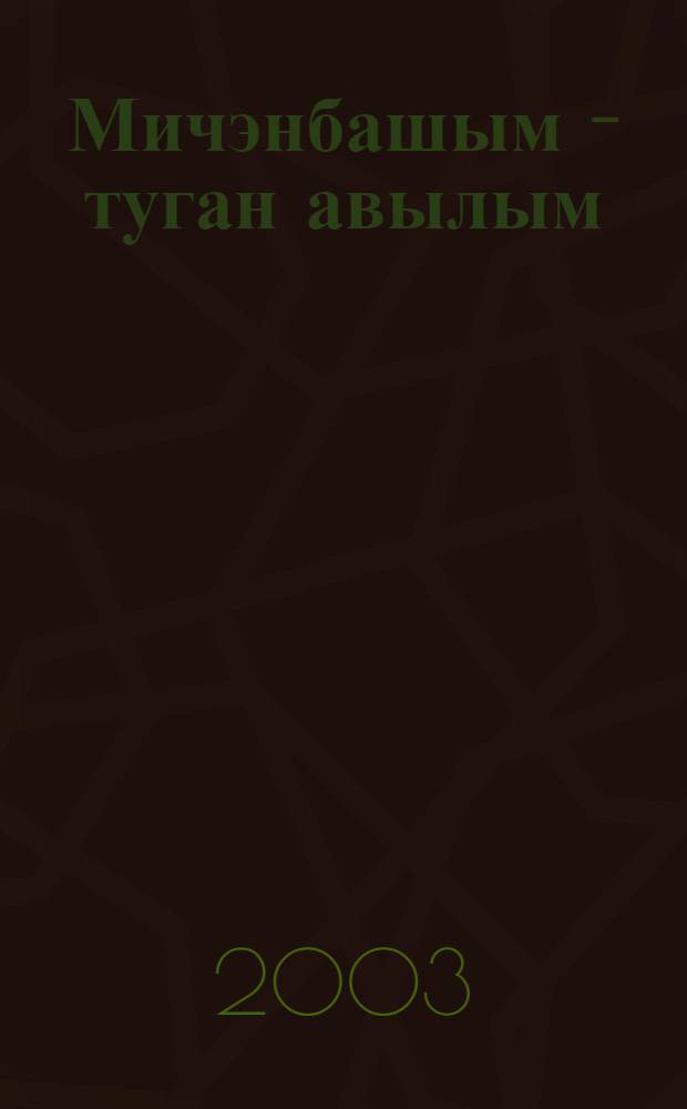 Мичэнбашым - туган авылым : Тарихи-публицист. очерк = [Моя родная деревня Мичанбаш