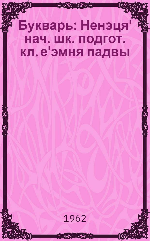 Букварь : Ненэця' нач. шк. подгот. кл. е'эмня падвы