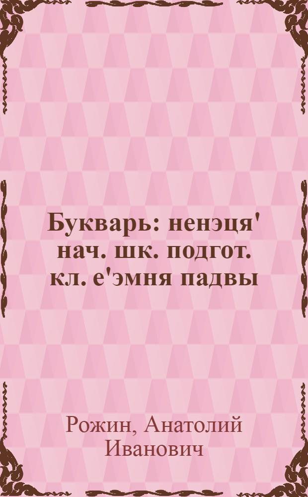 Букварь : ненэця' нач. шк. подгот. кл. е'эмня падвы = Букварь