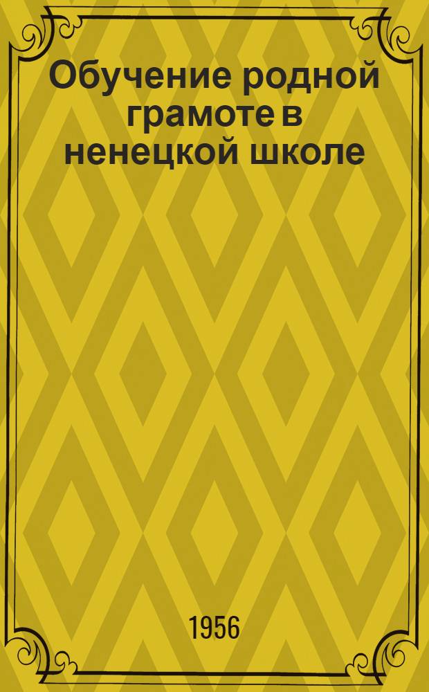 Обучение родной грамоте в ненецкой школе : основы методики обучения родной грамоте в подгот. кл. и метод. руководство к ненец. букварю