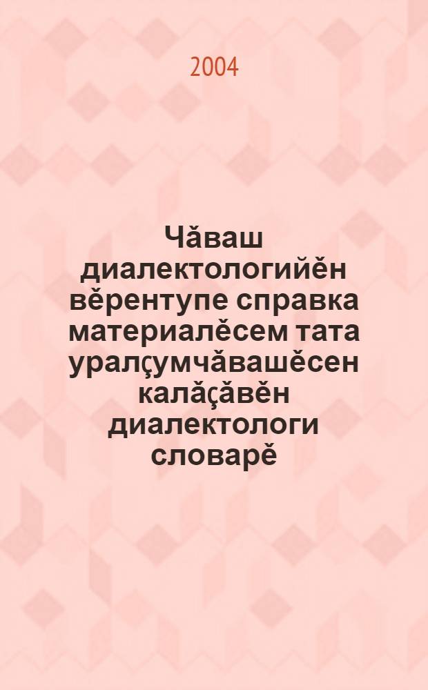Чǎваш диалектологийěн вěрентупе справка материалěсем тата уралçумчǎвашěсен калǎçǎвěн диалектологи словарě = Учебно-справочные материалы по чувашской диалектологии и диалектологический словарь приуральских говоров чувашского языка