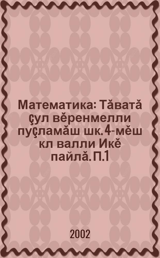 Математика : Тǎватǎ çул вěренмелли пуçламǎш шк. 4-мěш кл валли Икě пайлǎ. П.1