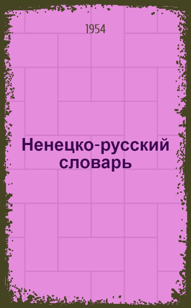 Ненецко-русский словарь : для нач. шк. : с прил. грамматич. табл. ненец. яз. : около 4500 слов