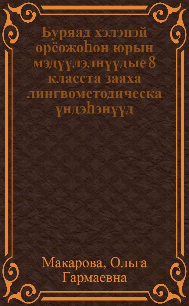 Буряад хэлэнэй орёожоhон юрын мэдүүлэлнүүдые 8 класста зааха лингвометодическа үндэhэнүүд = Лингвометодические основы обучения осложненному простому предложению бурятского языка в 8 классе