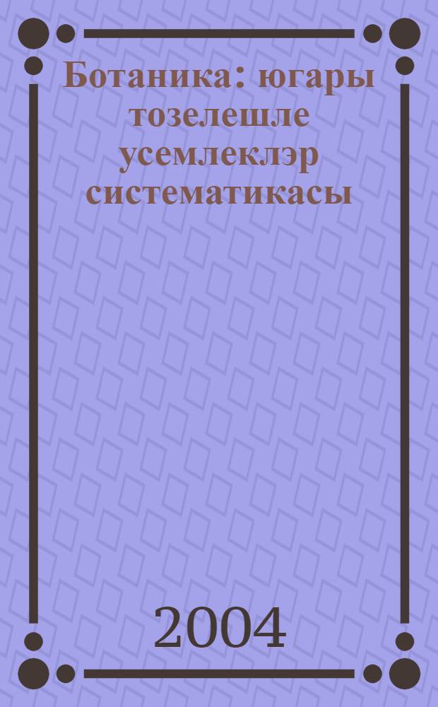 Ботаника: югары тозелешле усемлеклэр систематикасы : Лаборатор дэреслэр уткэру методикасы = Ботаника: систематика высших растений