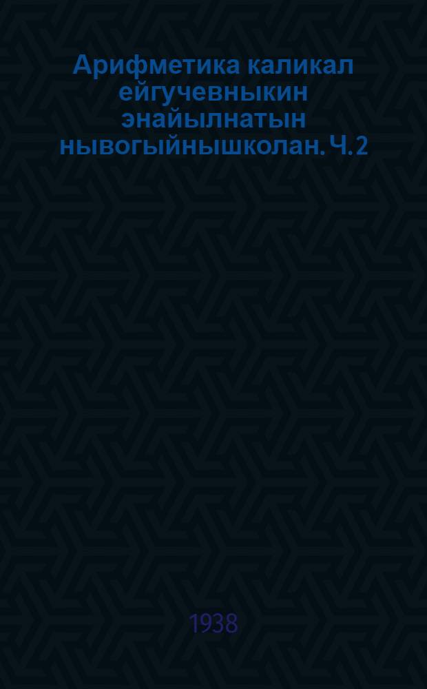 Арифметика каликал ейгучевныкин энайылнатын нывогыйнышколан. Ч. 2