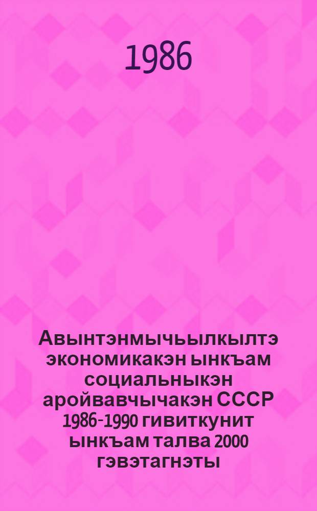 Авынтэнмычьылкылтэ экономикакэн ынкъам социальныкэн аройвавчычакэн СССР 1986-1990 гивиткунит ынкъам талва 2000 гэвэтагнэты = Основные направления экономического и социального развития СССР на 1986-1990 и на период до 2000 года