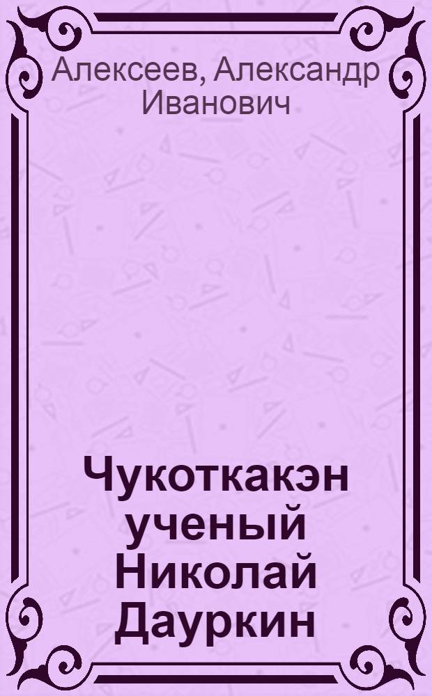 Чукоткакэн ученый Николай Дауркин = Чукотский ученый Николай Дауркин