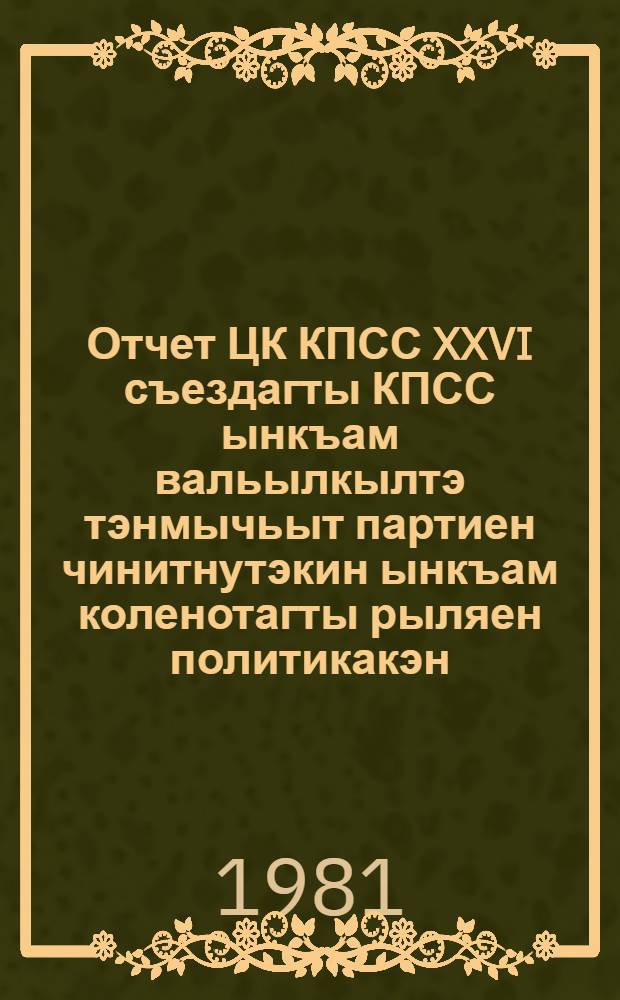 Отчет ЦК КПСС XXVI съездагты КПСС ынкъам вальылкылтэ тэнмычьыт партиен чинитнутэкин ынкъам коленотагты рыляен политикакэн = Отчет ЦК КПСС XXVI съезду КПСС и очередные задачи партии в области внутренней и внешней политики