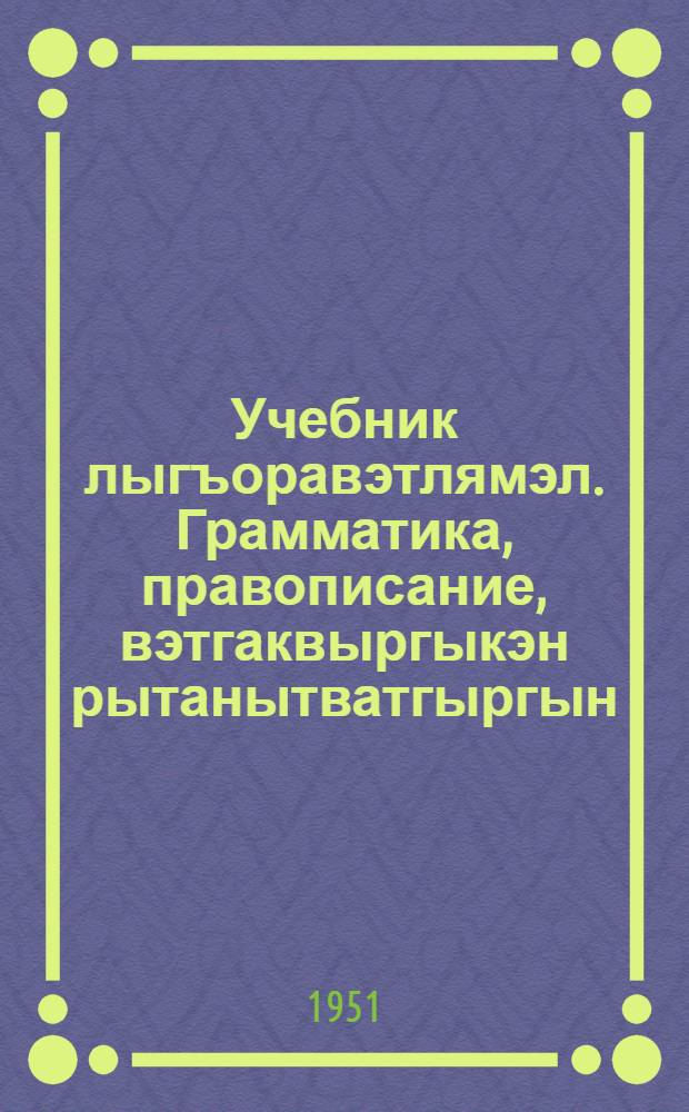 Учебник лыгъоравэтлямэл. Грамматика, правописание, вэтгаквыргыкэн рытанытватгыргын : Рытэн. торымгошколагты = Учебник чукотского языка