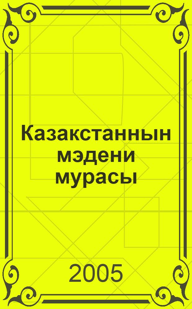 Казакстаннын мэдени мурасы: жаналыктары, мэселелерi, болашагы : Халыкаралык гылыми конференциянын материалдары 19 казан 2005 жыл = Культурное наследие Казахстана