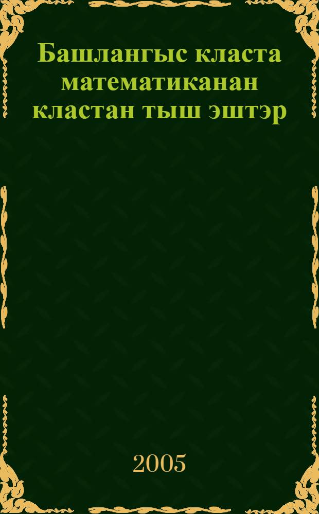 Башлангыс класта математиканан кластан тыш эштэр : "050708" - специальносы буйынса башл. белем биреу педагогикаhы hэм методикаhы фак. студенттары осон уkытыу-метод. kулланма = Внеклассная работа по математике в начальной школе