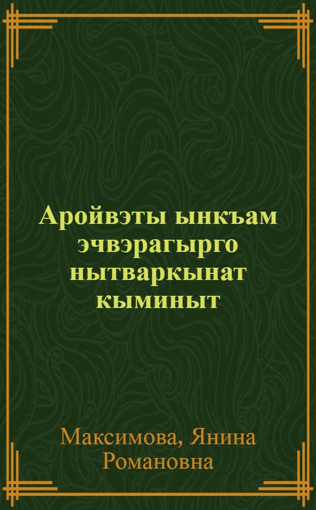 Аройвэты ынкъам эчвэрагырго нытваркынат кыминыт = Уход и воспитание детей на Крайнем Севере
