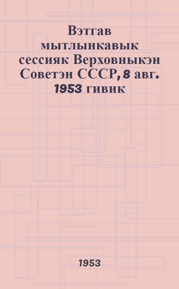 Вэтгав мытлынкавык сессияк Верховныкэн Советэн СССР, 8 авг. 1953 гивик = Речь на пятой сессии Верховного Совета СССР, 8 августа 1953 г.