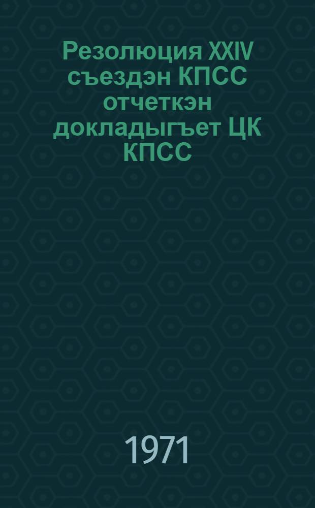 Резолюция XXIV съездэн КПСС отчеткэн докладыгъет ЦК КПСС; Рьораквыргын XXIV съездэн КПСС тьэркинэт алван энатчатгыргыт Уставык КПСС: Гэпирилин танымыльорык 9 апр. 1971 гивик = Резолюция XXIV съезда КПСС по Отчетному докладу ЦК КПСС; Постановление XXIV съезда КПСС о частичных изменениях в Уставе КПСС