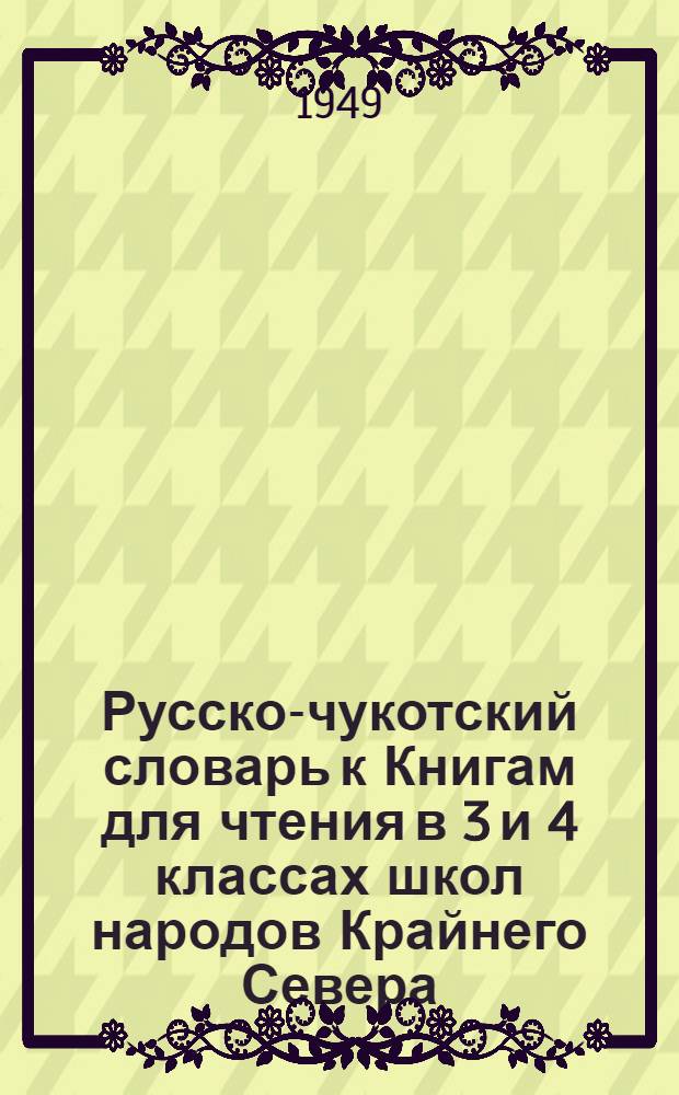 Русско-чукотский словарь к Книгам для чтения в 3 и 4 классах школ народов Крайнего Севера, составленным С. М. Лазуко и М. Я. Басиной
