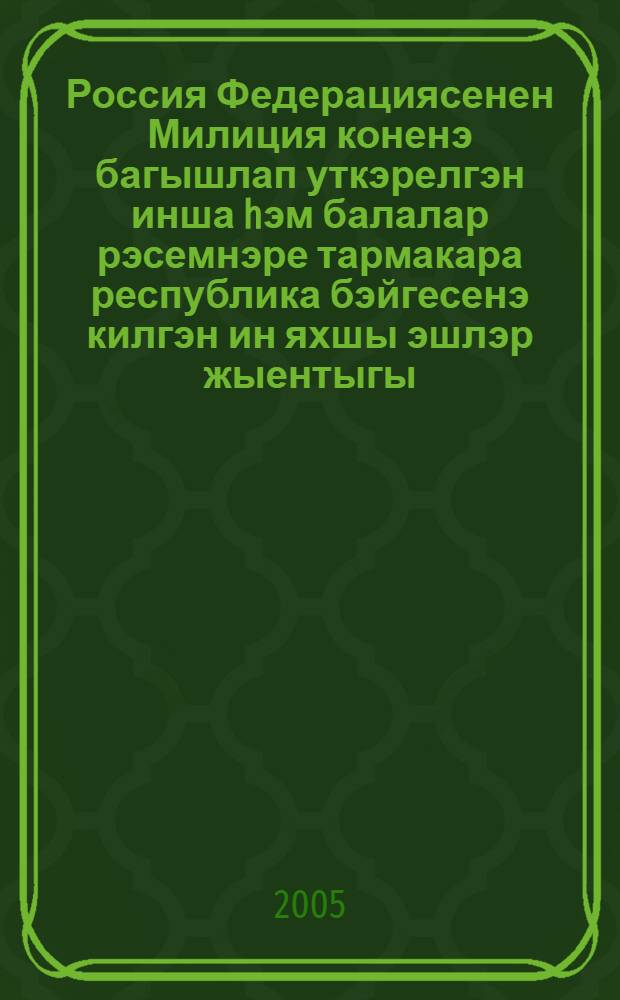 Россия Федерациясенен Милиция коненэ багышлап уткэрелгэн инша hэм балалар рэсемнэре тармакара республика бэйгесенэ килгэн ин яхшы эшлэр жыентыгы = Сборник лучших работ республиканского межведомственного конкурса сочинений и детских рисунков, приуроченного к празднованию Дня милиции Российской Федерации.
