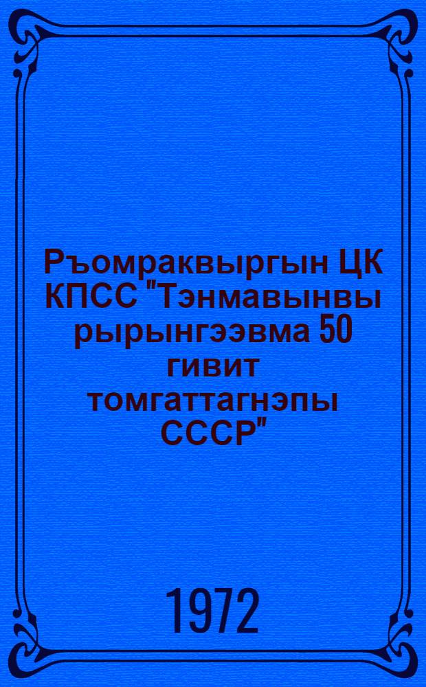 Ръомраквыргын ЦК КПСС "Тэнмавынвы рырынгээвма 50 гивит томгаттагнэпы СССР" = Постановление ЦК КПСС "О подготовке к 50-летию образования Союза Советских Социалистических Республик"