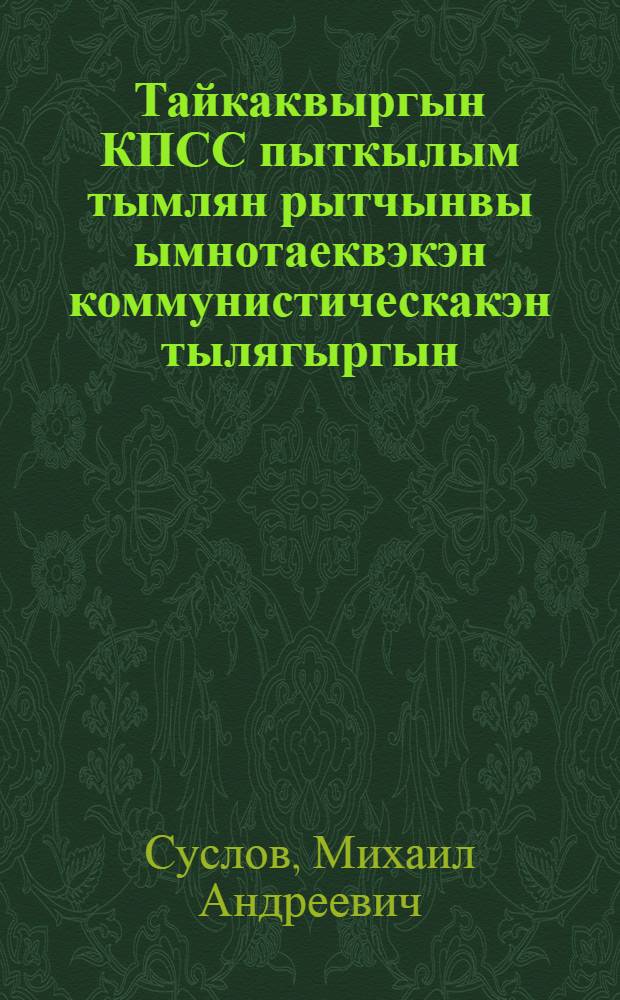 Тайкаквыргын КПСС пыткылым тымлян рытчынвы ымнотаеквэкэн коммунистическакэн тылягыргын : Доклад тывъе Пленумык ЦК КПСС 14 февр. 1964 г = О борьбе КПСС за сплоченность международного коммунистического движения