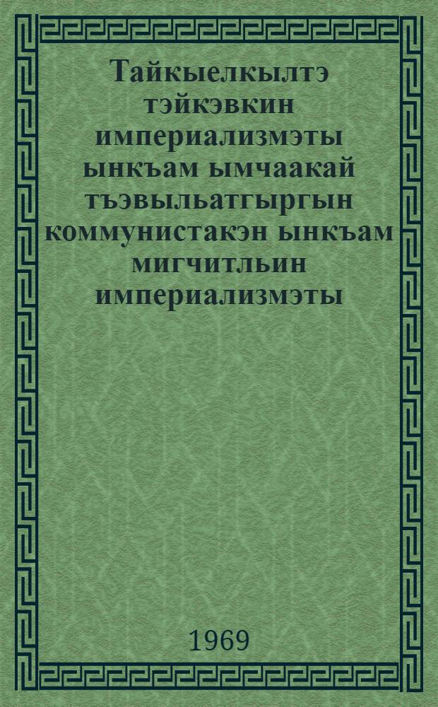 Тайкыелкылтэ тэйкэвкин империализмэты ынкъам ымчаакай тъэвыльатгыргын коммунистакэн ынкъам мигчитльин империализмэты : Авыддокумент, рывэтгавъе ымнотаеквэкэн Омакатгыргы коммунистакэн ынкъам мигчитльин партиягэн Москвак 17 июнык 1969 г = Задачи борьбы против империализма на современном этапе и единство действий коммунистических и рабочих партий, всех антиимпериалистических сил