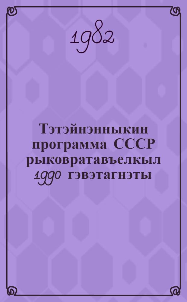 Тэтэйнэнныкин программа СССР рыковратавъелкыл 1990 гэвэтагнэты : Ганъомравлен Пленумык ЦК КПСС, вальа 24 майык 1982 гивик = Продовольственная программа СССР на период до 1990 года