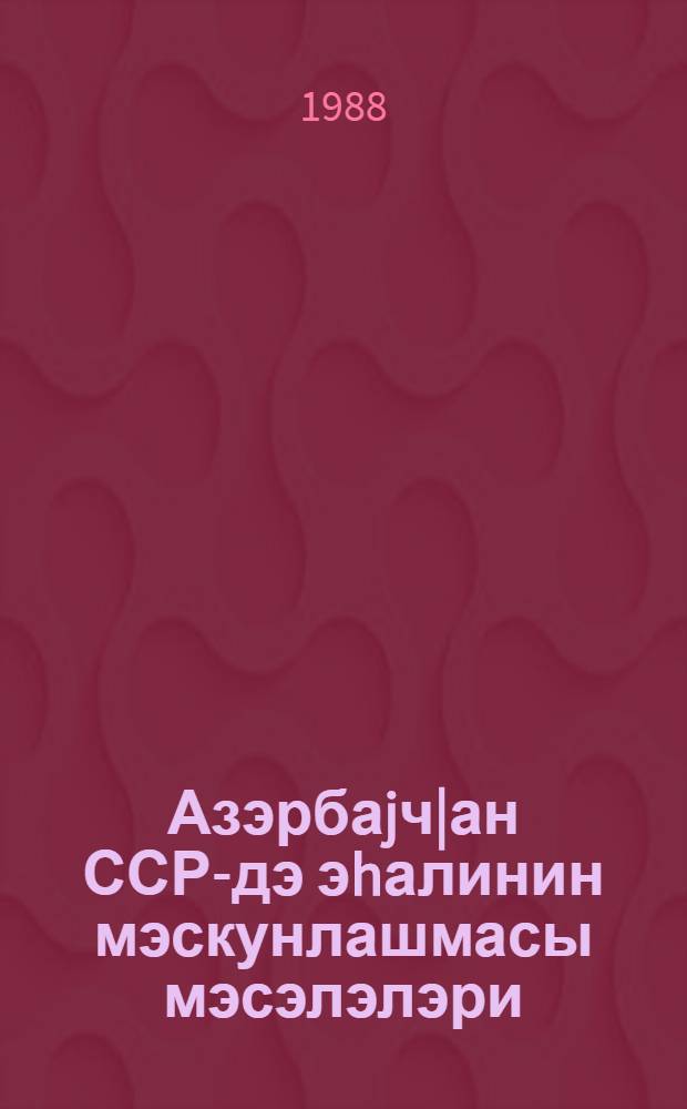 Азэрбаjч|ан ССР-дэ эhалинин мэскунлашмасы мэсэлэлэри = Вопросы расселения населения в Азербайджанской ССР