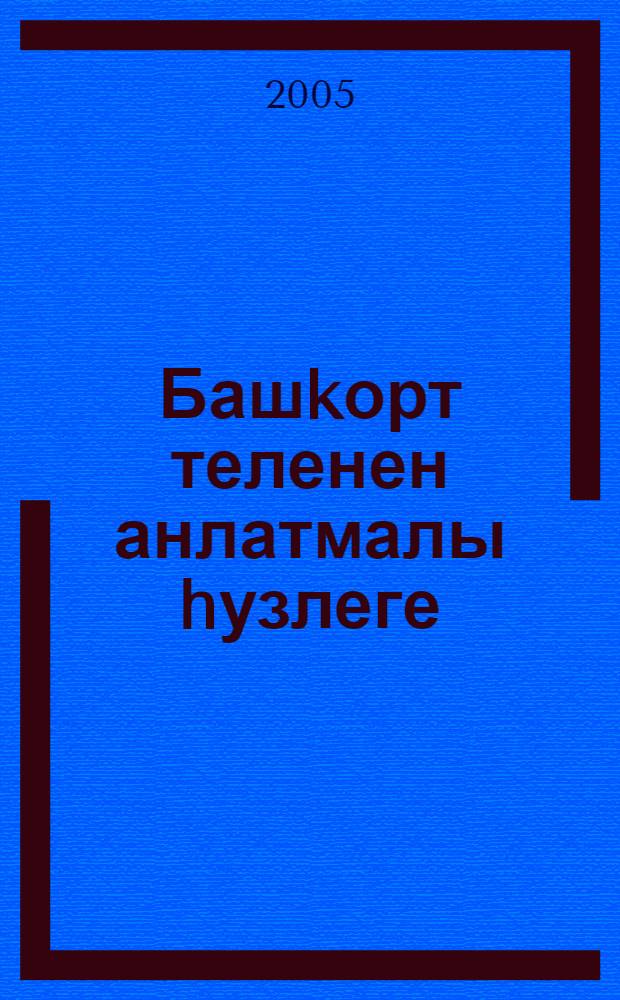 Башkорт теленен анлатмалы hузлеге : Башл. с-ф уkыусылары осон = Толковый словарь башкирского языка