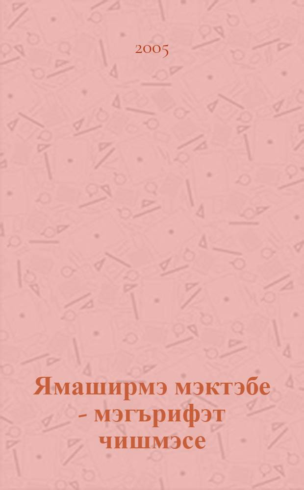 Ямаширмэ мэктэбе - мэгърифэт чишмэсе : Татар мэгарифенен усеш юллары = Ямашурминская школа - источник просвещения