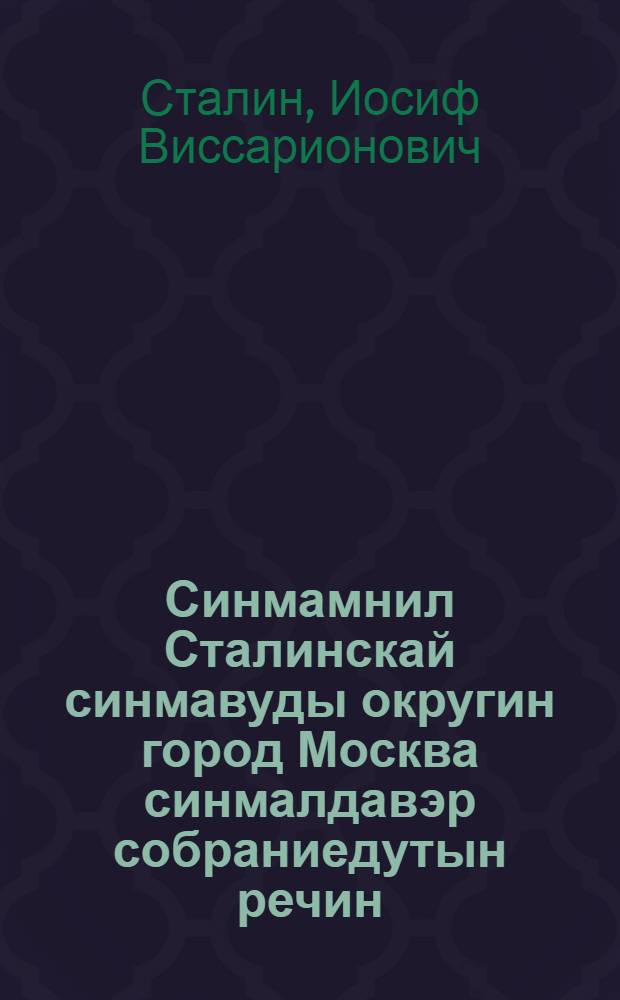 Синмамнил Сталинскай синмавуды округин город Москва синмалдавэр собраниедутын речин, 11 дек. 1937 ан. Большойду театрду = Речь на предвыборном собрании избирателей Сталинского избирательного округа гор. Москвы 11 дек. 1937 г. в Большом театре