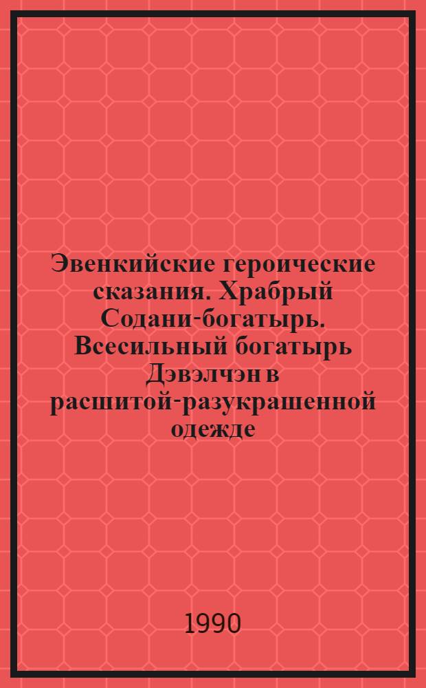 Эвенкийские героические сказания. Храбрый Содани-богатырь. Всесильный богатырь Дэвэлчэн в расшитой-разукрашенной одежде : тексты и переводы