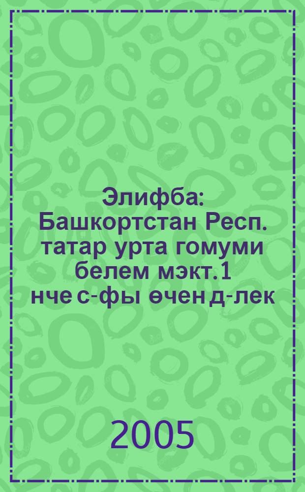 Элифба : Башкортстан Респ. татар урта гомуми белем мэкт. 1 нче с-фы өчен д-лек = Алифба