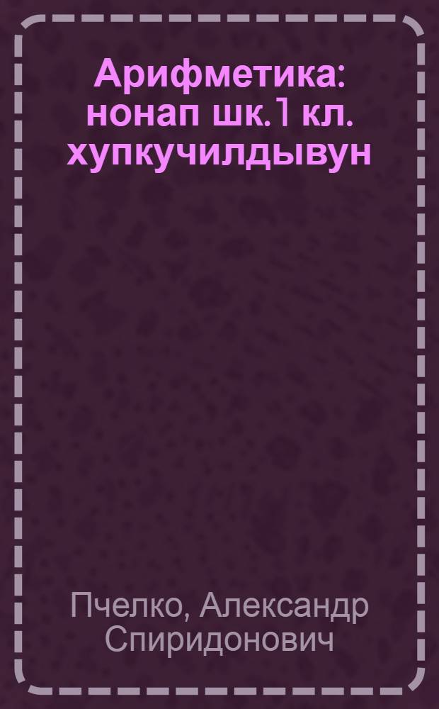 Арифметика : нонап шк. 1 кл. хупкучилдывун = Арифметика
