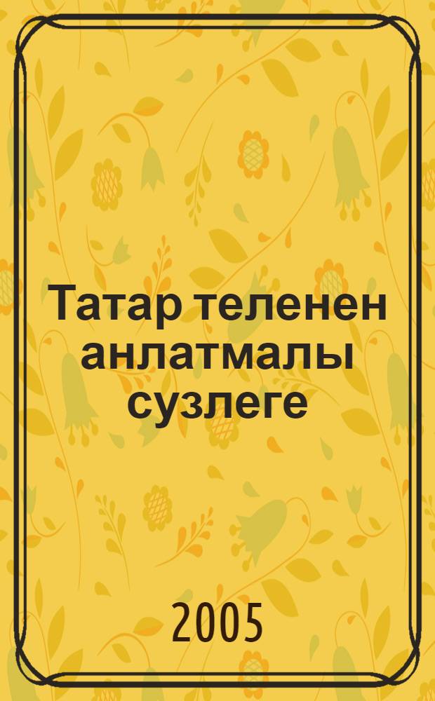Татар теленен анлатмалы сузлеге = [Толковый словарь татарского языка].