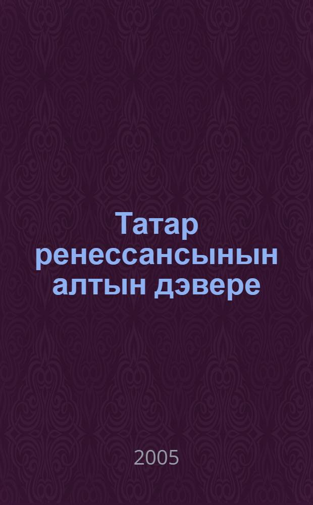 Татар ренессансынын алтын дэвере : моногр. = Золотая эпоха татарского ренессанса