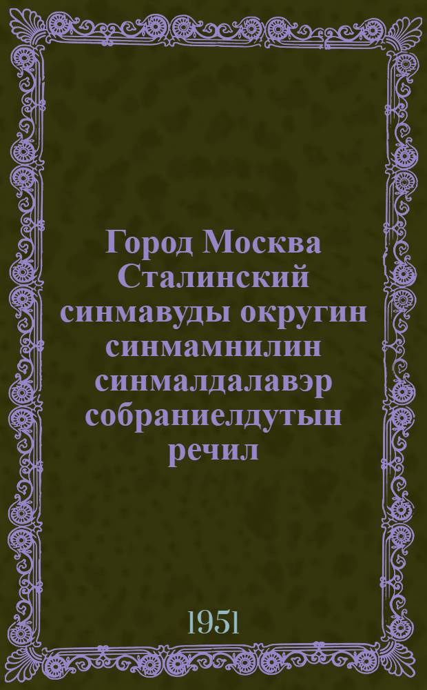 Город Москва Сталинский синмавуды округин синмамнилин синмалдалавэр собраниелдутын речил : 11 декабрьду 1937 а. тадук 9 февральду 1946 а = Речи на предвыборных собраниях избирателей Сталтнского избирательного округа города Москвы