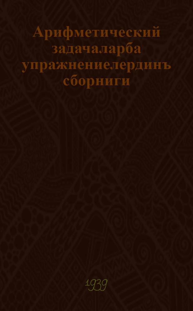 Арифметический задачаларба упражнениелердинъ сборниги : пажанчы школдынъ = Сборник арифметических задач и упражнений