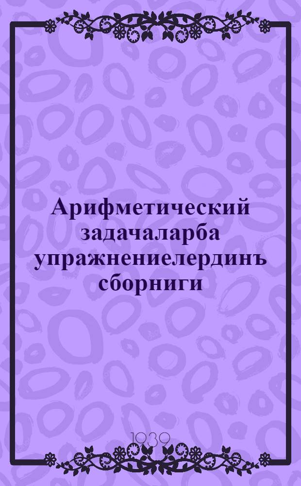 Арифметический задачаларба упражнениелердинъ сборниги : пажанчы школдынъ. Ч. 1