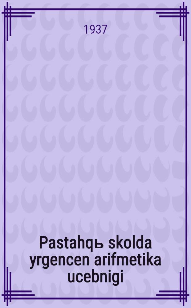 Pastahqь skolda yrgencen arifmetika ucebnigi = Учебник арифметики для начальной школы