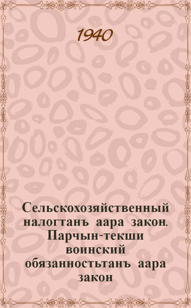 Сельскохозяйственный налогтанъ аара закон. Парчын-текши воинский обязанностьтанъ аара закон : СССР-динъ Верховный Советдининъ 1-кы созывынынъ Внеочередной 4-чи сессиязында 1939 ч. сентябрьдынъ 1-кы кунинде СССР-динъ Верховный Советдибе принимать иштел парган законнар = Закон о сельскохозяйственном налоге