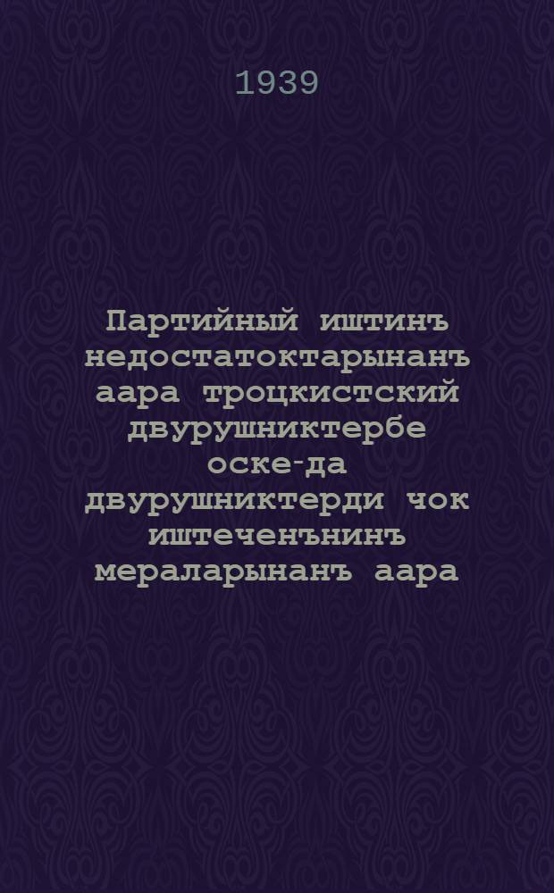 Партийный иштинъ недостатоктарынанъ аара троцкистский двурушниктербе оске-да двурушниктерди чок иштеченънинъ мераларынанъ аара : 1937 ч. март айынынъ 3-5 куннеринде ЦК ВКП(б) пленумында иштеген доркладыба заключение иштеген сöзи = О недостатках партийной работы и мерах ликвидации троцкистских и иных двурушников