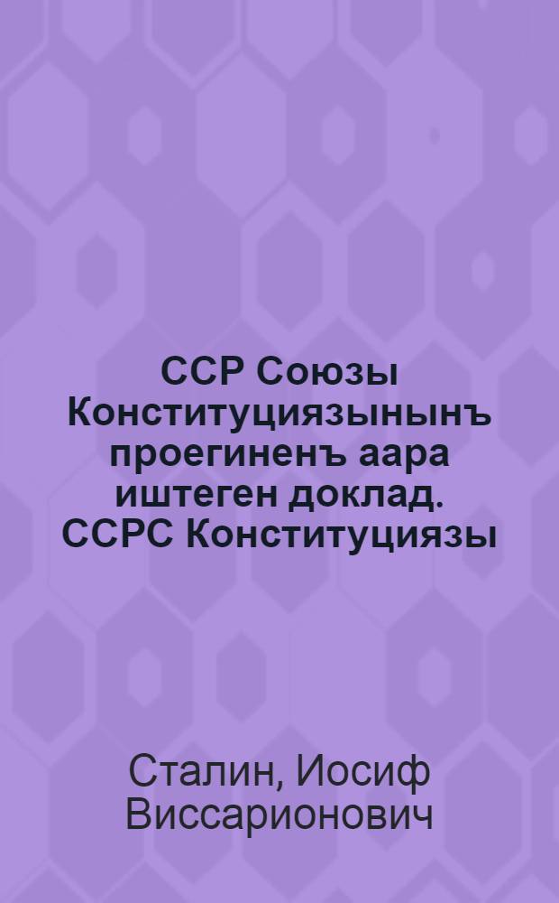 ССР Союзы Конституциязынынъ проегиненъ аара иштеген доклад. ССРС Конституциязы (Ööн законы) = Доклад о проекте Конституции Союза ССР[на Чрезв.УШ Всес.съезде Советов 25 нояб.1936г.]