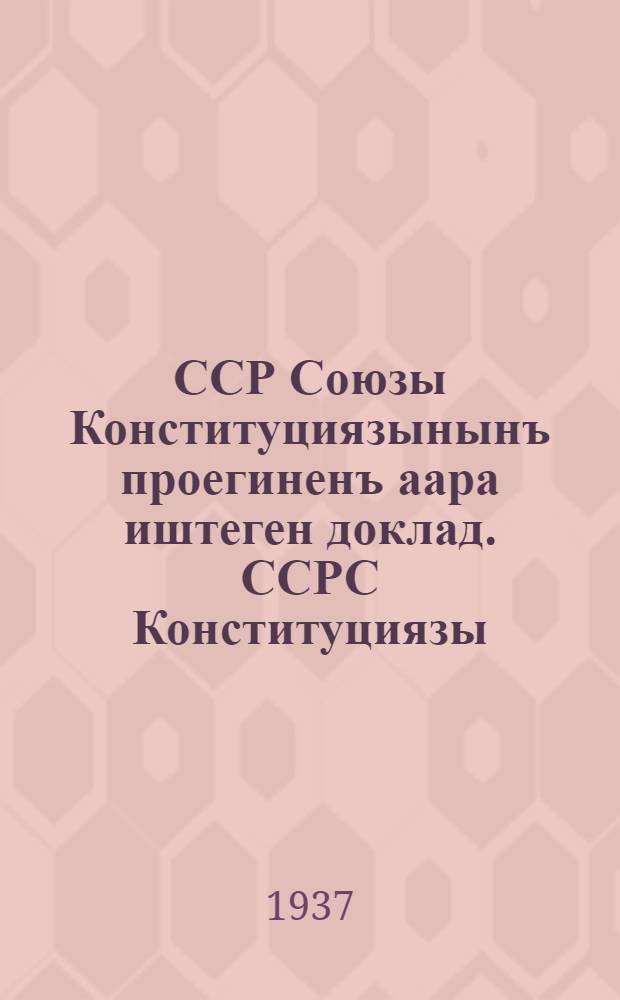 ССР Союзы Конституциязынынъ проегиненъ аара иштеген доклад. ССРС Конституциязы (&Ouml;&ouml;н законы) = Доклад о проекте Конституции Союза ССР