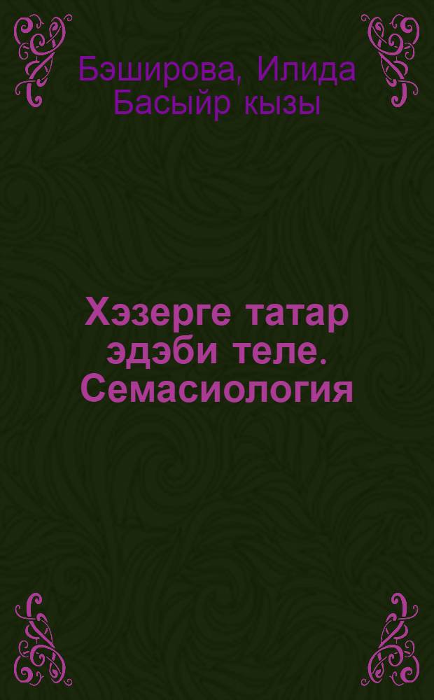 Хэзерге татар эдэби теле. Семасиология : татар лексикасында системалы бэйлэнеш-мөнэсэбэтлэр = Современный татарский литературный язык. Семасиология