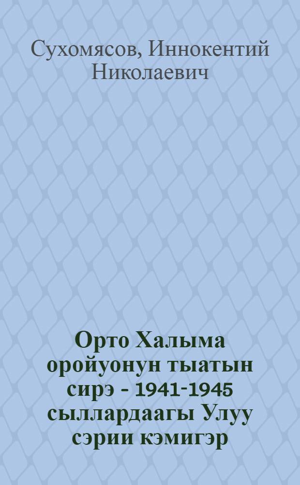 Орто Халыма оройуонун тыатын сирэ - 1941-1945 сыллардаагы Улуу сэрии кэмигэр = [Орто Калыма в годы Великой Отечественной войны, 1941-1945 гг.]
