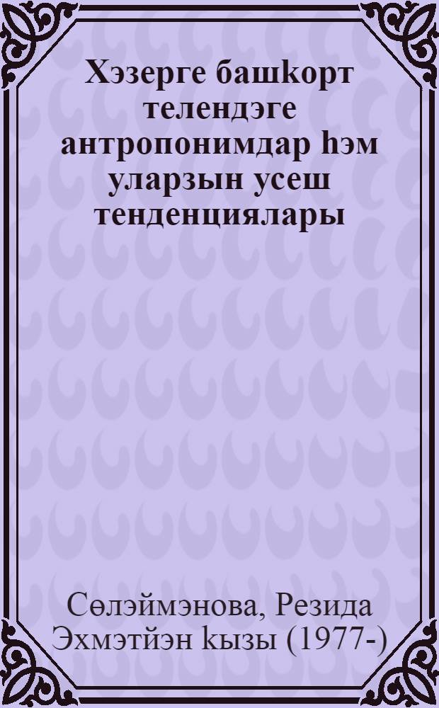 Хэзерге башkорт телендэге антропонимдар hэм уларзын усеш тенденциялары = Антропонимы в современном башкирском языке и тенденции их развития.