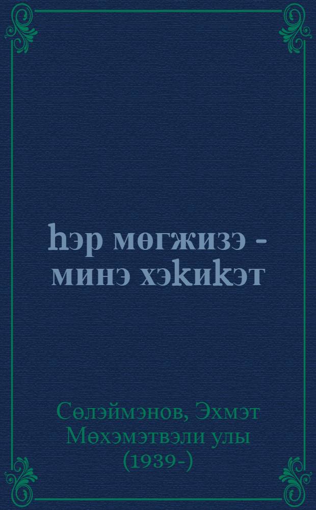 hэр мөгжизэ - минэ хэkиkэт : шигырзар hэм дастан = Каждое из чудес - истина и есть
