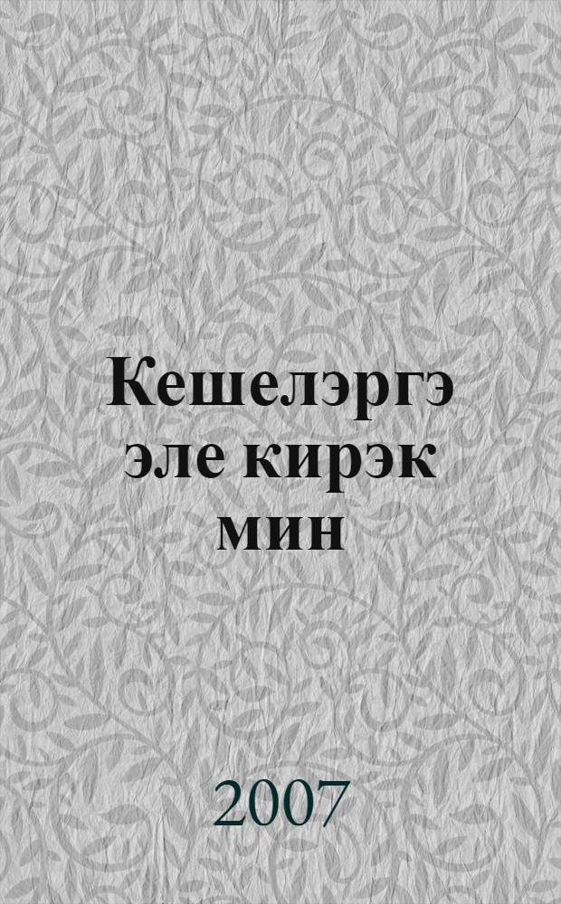 Кешелэргэ эле кирэк мин : шигырьлэр = Я еще нужна людям